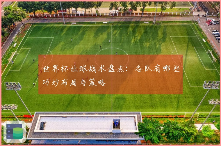 世界杯让球战术盘点：各队有哪些巧妙布局与策略