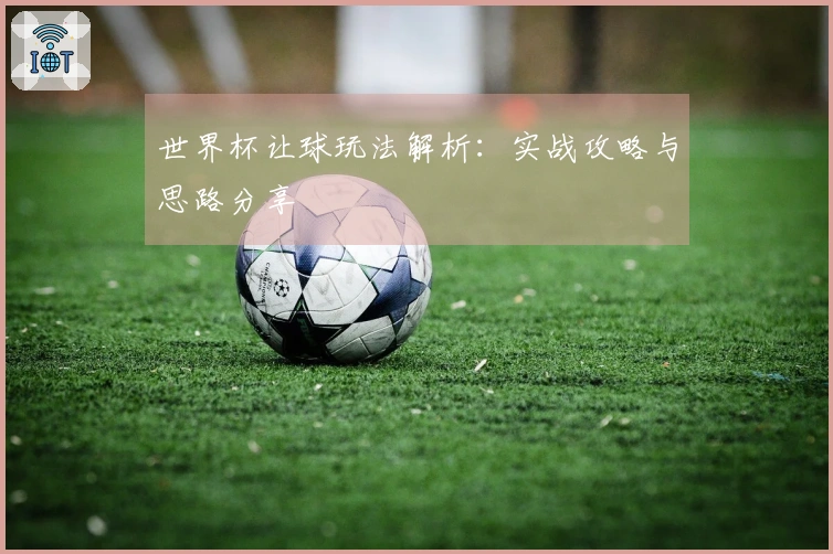 世界杯让球玩法解析：实战攻略与思路分享