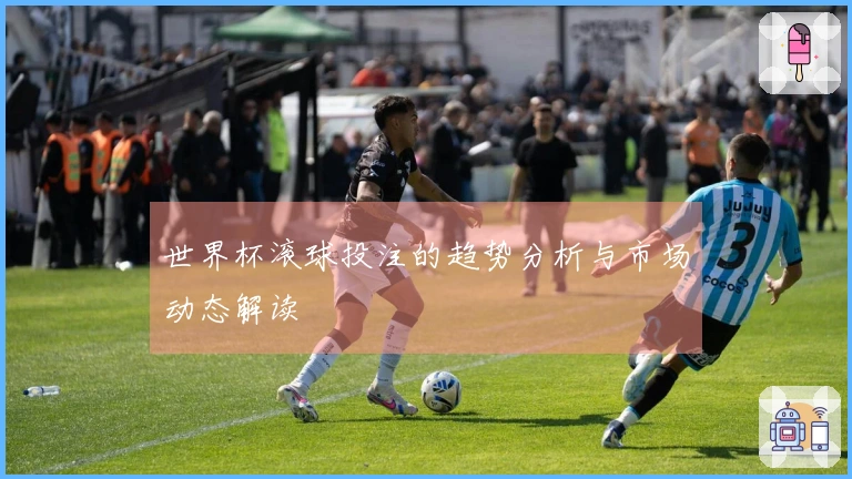 世界杯滚球投注的趋势分析与市场动态解读