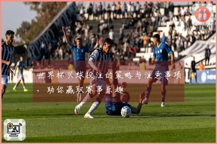 世界杯买球投注的策略与注意事项，助你赢取赛事乐趣