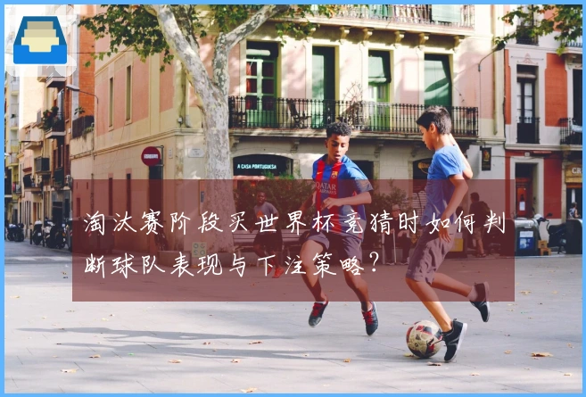 淘汰赛阶段买世界杯竞猜时如何判断球队表现与下注策略？