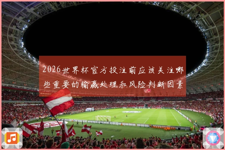2026世界杯官方投注前应该关注哪些重要的输赢处理和风险判断因素