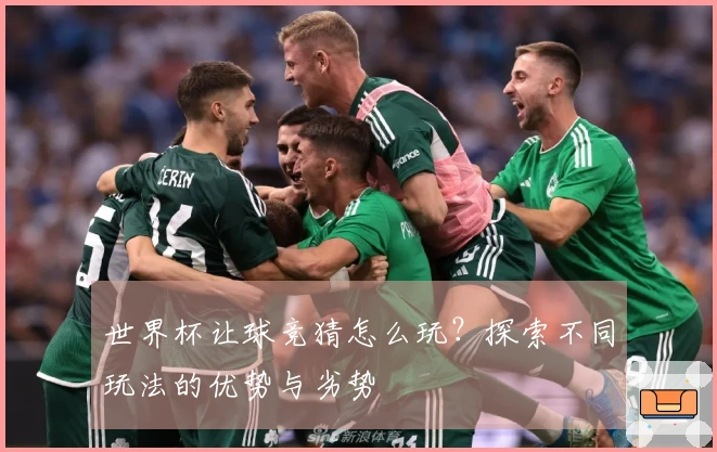 世界杯让球竞猜怎么玩？探索不同玩法的优势与劣势