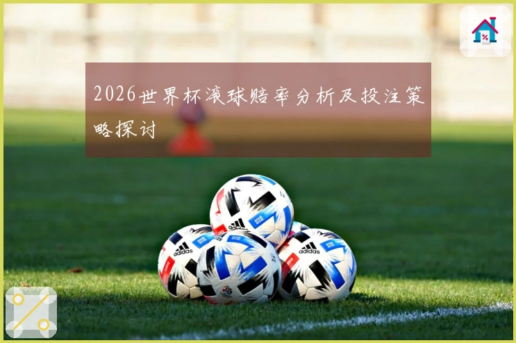 2026世界杯滚球赔率分析及投注策略探讨