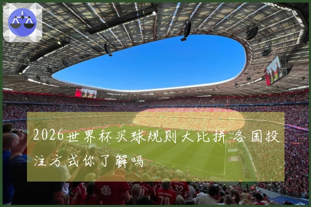 2026世界杯买球规则大比拼 各国投注方式你了解吗