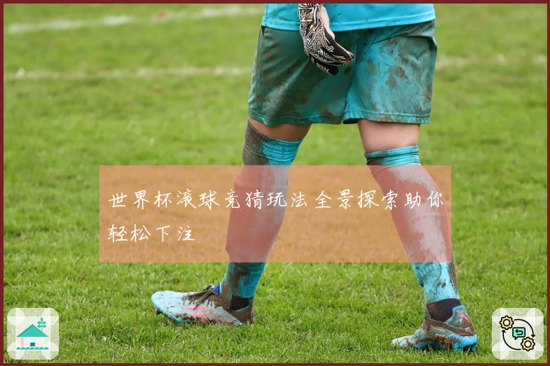 世界杯滚球竞猜玩法全景探索助你轻松下注