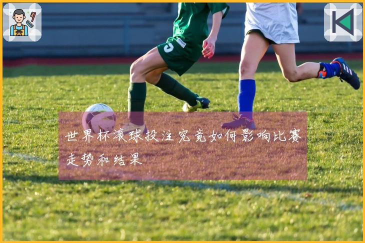 世界杯滚球投注究竟如何影响比赛走势和结果