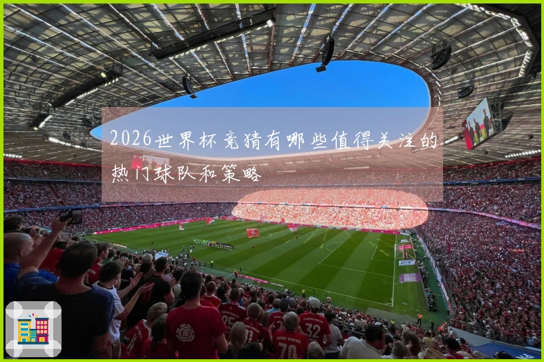 2026世界杯竞猜有哪些值得关注的热门球队和策略