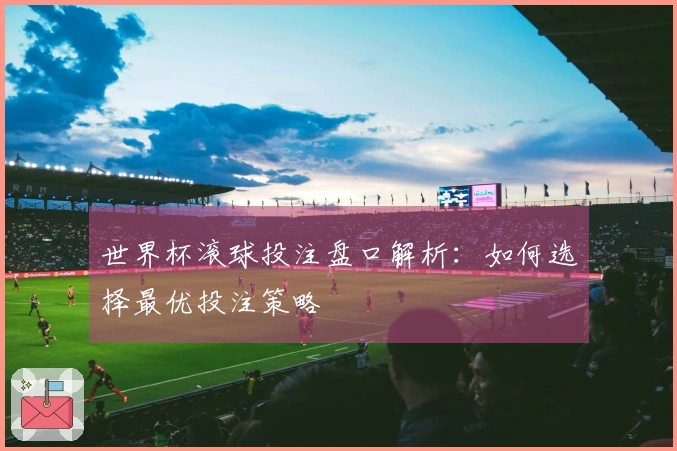 世界杯滚球投注盘口解析：如何选择最优投注策略