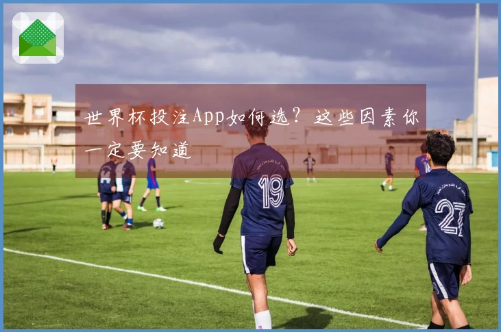 世界杯投注App如何选？这些因素你一定要知道