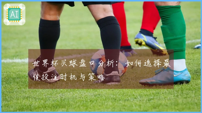 世界杯买球盘口分析：如何选择最佳投注时机与策略