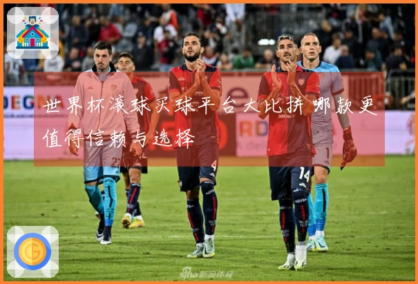 世界杯滚球买球平台大比拼 哪款更值得信赖与选择