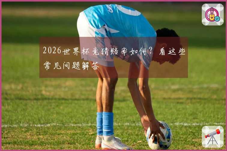 2026世界杯竞猜赔率如何？看这些常见问题解答