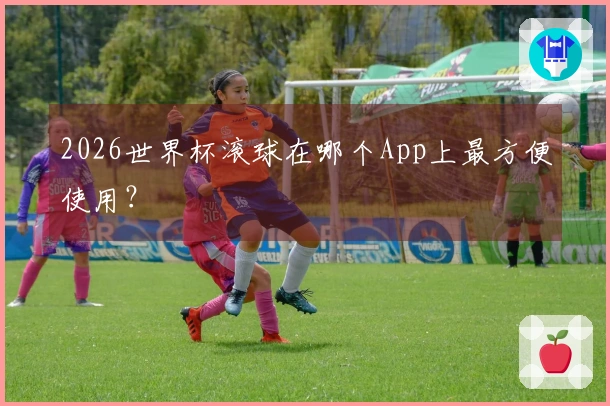 2026世界杯滚球在哪个App上最方便使用？