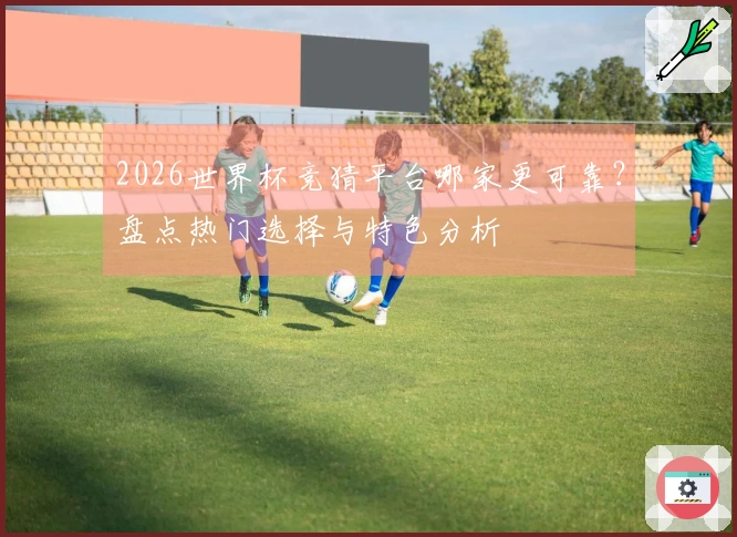 2026世界杯竞猜平台哪家更可靠？盘点热门选择与特色分析