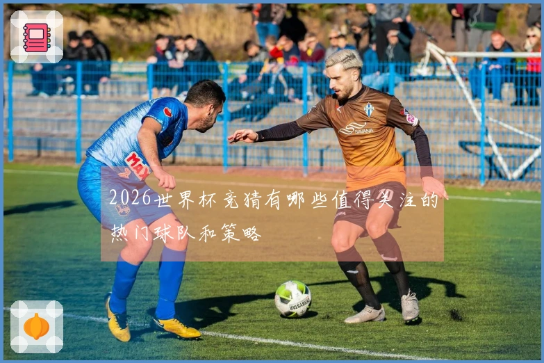2026世界杯竞猜有哪些值得关注的热门球队和策略