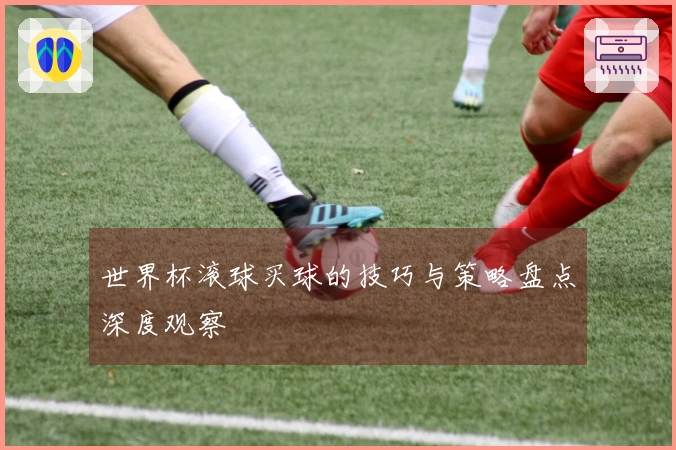 世界杯滚球买球的技巧与策略盘点深度观察