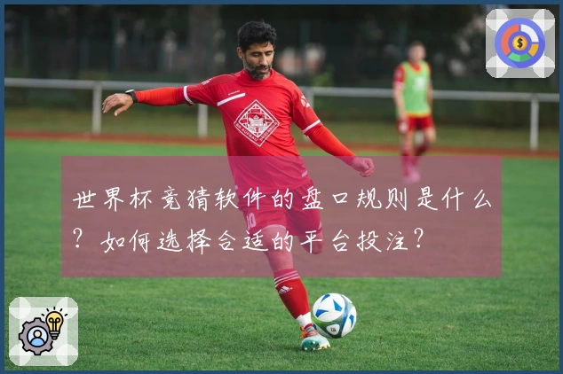 世界杯竞猜软件的盘口规则是什么？如何选择合适的平台投注？