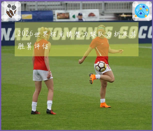 2026世界杯竞猜潜力球队分析及其胜算评估
