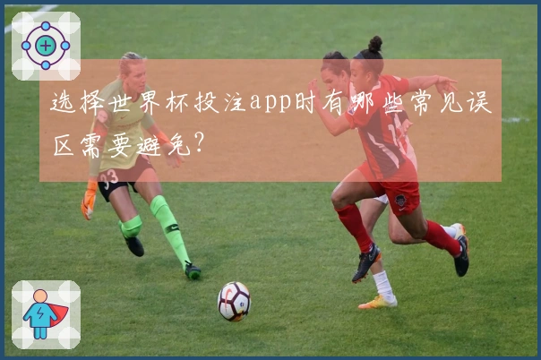 选择世界杯投注app时有哪些常见误区需要避免？