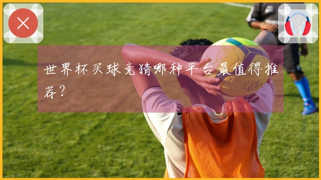 世界杯买球竞猜哪种平台最值得推荐？