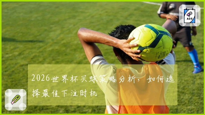 2026世界杯买球策略分析，如何选择最佳下注时机