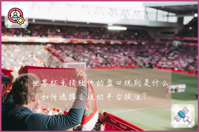 世界杯竞猜软件的盘口规则是什么？如何选择合适的平台投注？