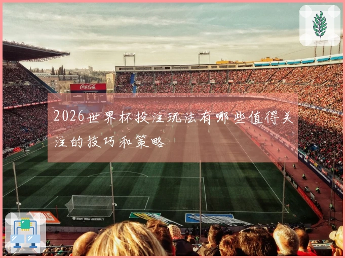 2026世界杯投注玩法有哪些值得关注的技巧和策略