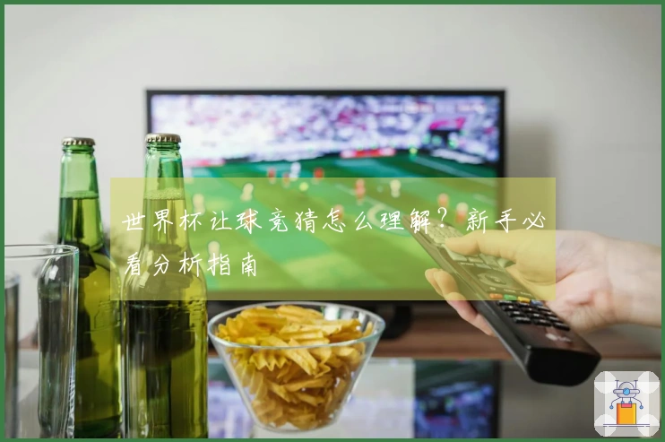 世界杯让球竞猜怎么理解？新手必看分析指南