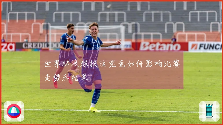 世界杯滚球投注究竟如何影响比赛走势和结果