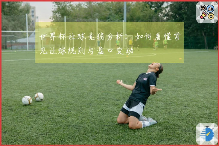 世界杯让球竞猜分析：如何看懂常见让球规则与盘口变动