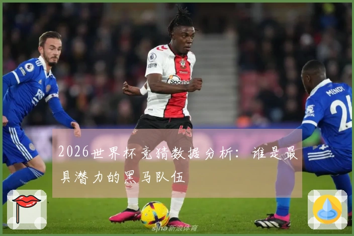 2026世界杯竞猜数据分析：谁是最具潜力的黑马队伍