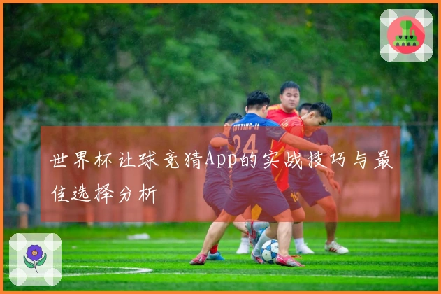 世界杯让球竞猜App的实战技巧与最佳选择分析