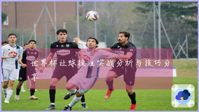 世界杯让球投注实战分析与技巧分享