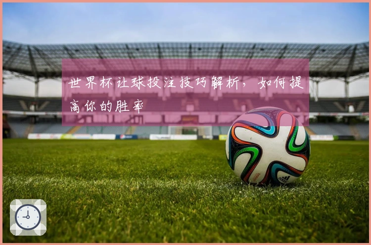 世界杯让球投注技巧解析，如何提高你的胜率