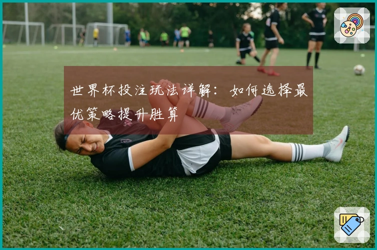 世界杯投注玩法详解：如何选择最优策略提升胜算