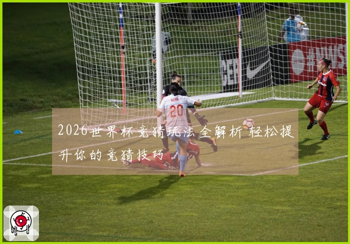 2026世界杯竞猜玩法全解析 轻松提升你的竞猜技巧