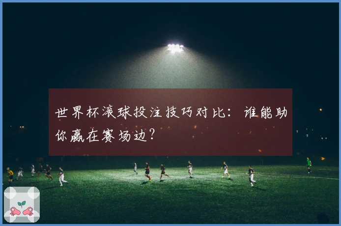 世界杯滚球投注技巧对比：谁能助你赢在赛场边？