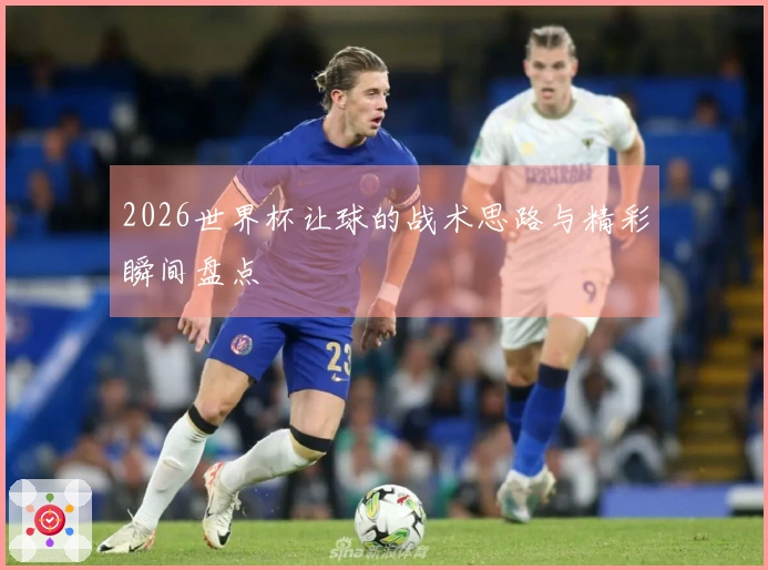 2026世界杯让球的战术思路与精彩瞬间盘点
