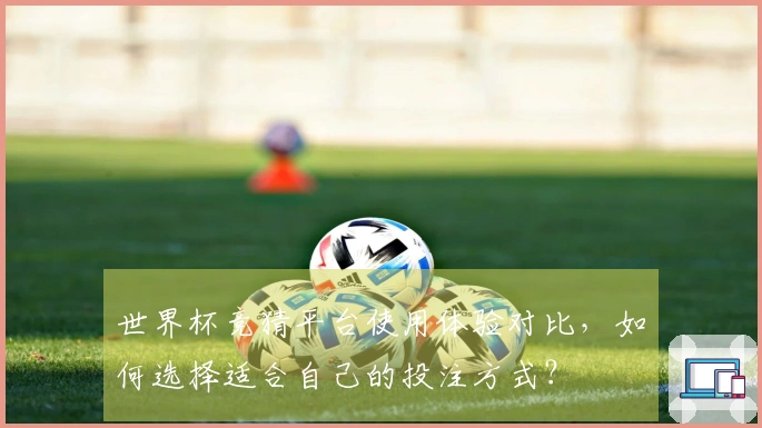 世界杯竞猜平台使用体验对比，如何选择适合自己的投注方式？