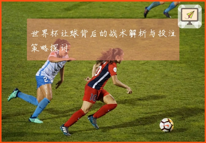 世界杯让球背后的战术解析与投注策略探讨