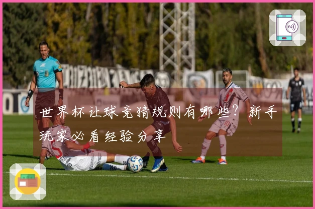 世界杯让球竞猜规则有哪些？新手玩家必看经验分享