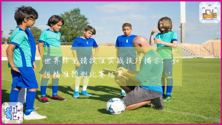世界杯竞猜投注实战技巧揭示：如何精准预测比赛结果