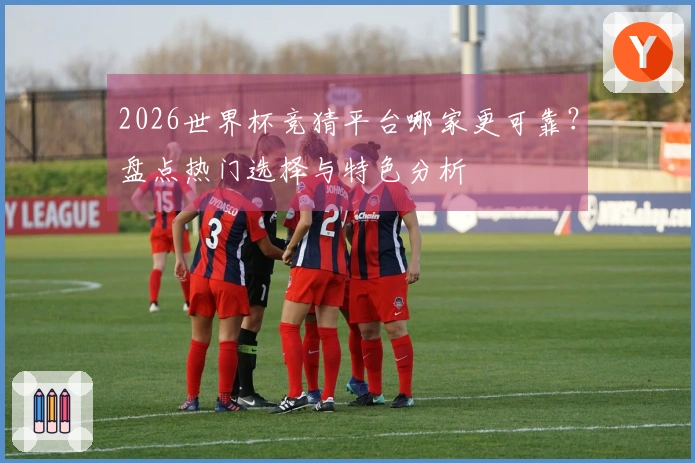 2026世界杯竞猜平台哪家更可靠？盘点热门选择与特色分析