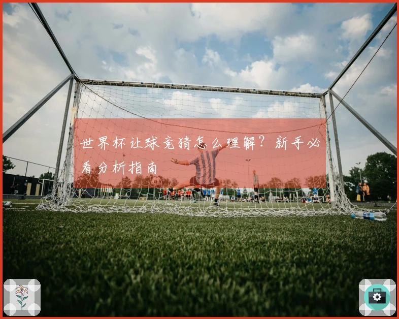 世界杯让球竞猜怎么理解？新手必看分析指南