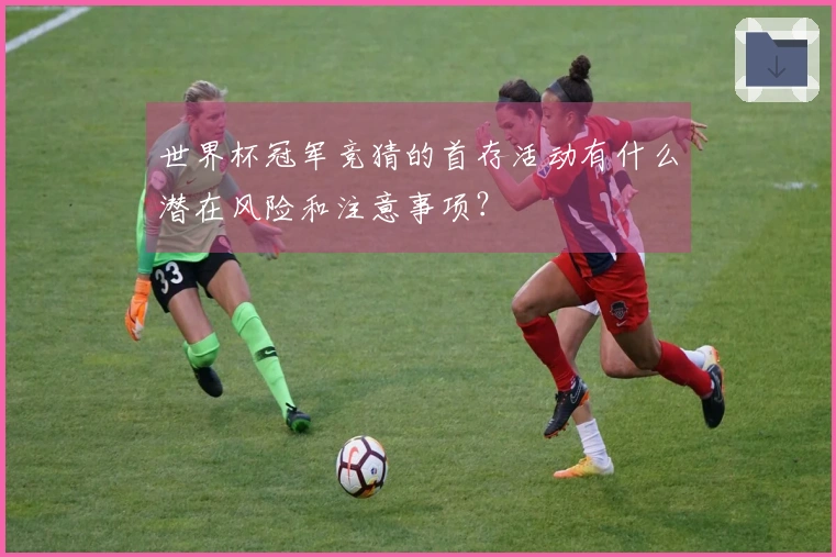 世界杯冠军竞猜的首存活动有什么潜在风险和注意事项？