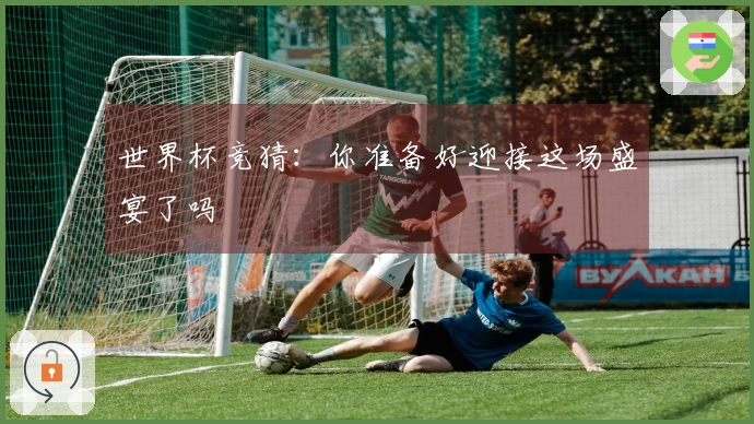 世界杯竞猜：你准备好迎接这场盛宴了吗