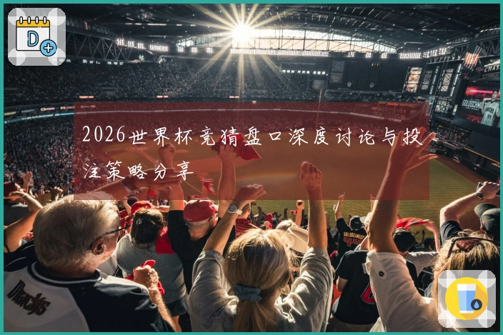 2026世界杯竞猜盘口深度讨论与投注策略分享