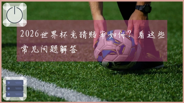 2026世界杯竞猜赔率如何？看这些常见问题解答