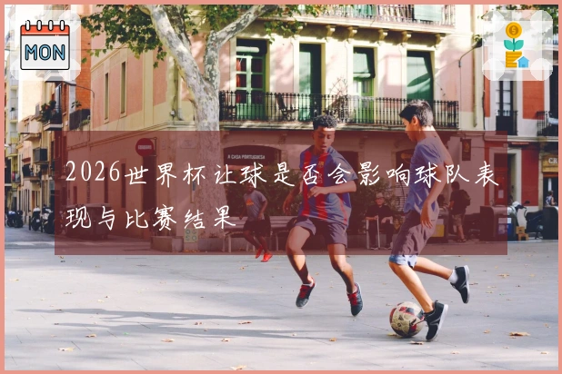 2026世界杯让球是否会影响球队表现与比赛结果